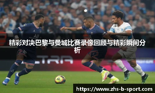 精彩对决巴黎与曼城比赛录像回顾与精彩瞬间分析