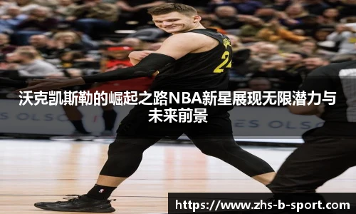 沃克凯斯勒的崛起之路NBA新星展现无限潜力与未来前景