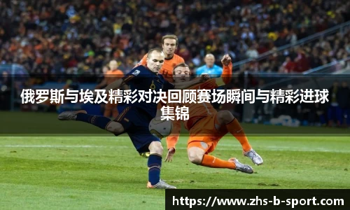 俄罗斯与埃及精彩对决回顾赛场瞬间与精彩进球集锦