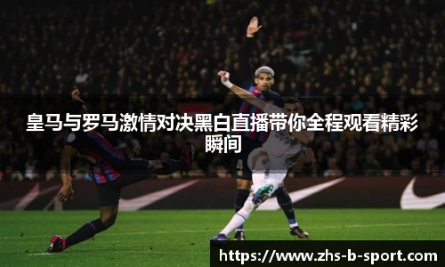 皇马与罗马激情对决黑白直播带你全程观看精彩瞬间