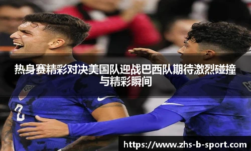 热身赛精彩对决美国队迎战巴西队期待激烈碰撞与精彩瞬间