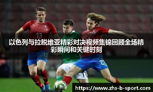 以色列与拉脱维亚精彩对决视频集锦回顾全场精彩瞬间和关键时刻