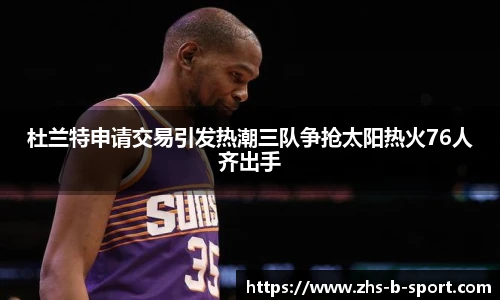 杜兰特申请交易引发热潮三队争抢太阳热火76人齐出手