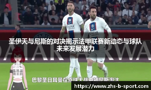 圣伊天与尼斯的对决揭示法甲联赛新动态与球队未来发展潜力