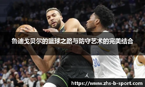 鲁迪戈贝尔的篮球之路与防守艺术的完美结合
