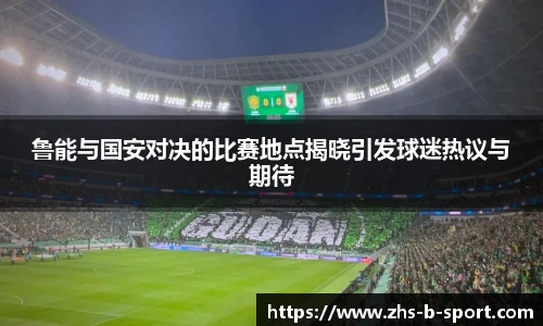 鲁能与国安对决的比赛地点揭晓引发球迷热议与期待