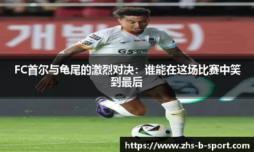 FC首尔与龟尾的激烈对决：谁能在这场比赛中笑到最后