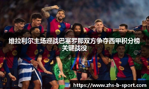 维拉利尔主场迎战巴塞罗那双方争夺西甲积分榜关键战役