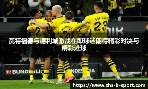 瓦特福德与德利城激战在即球迷期待精彩对决与精彩进球