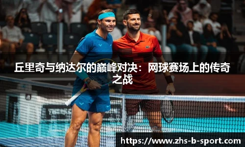 丘里奇与纳达尔的巅峰对决：网球赛场上的传奇之战