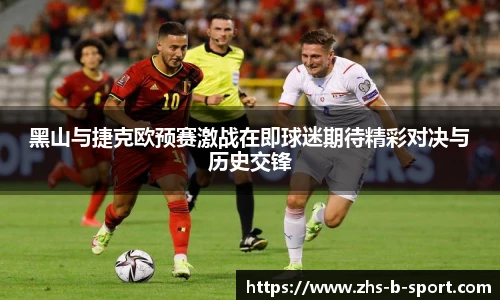 黑山与捷克欧预赛激战在即球迷期待精彩对决与历史交锋