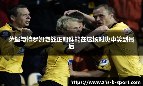 萨堡与特罗姆激战正酣谁能在这场对决中笑到最后