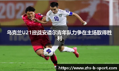 乌克兰U21迎战安道尔青年队力争在主场取得胜利