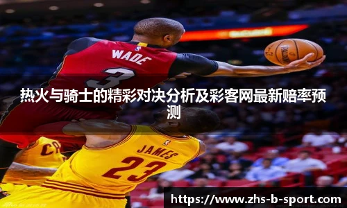热火与骑士的精彩对决分析及彩客网最新赔率预测